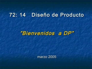72: 14   Diseño de Producto


   ” Bienvenidos a DP ”



          marzo 2005
 