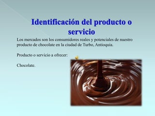 Los mercados son los consumidores reales y potenciales de nuestro
producto de chocolate en la ciudad de Turbo, Antioquia.

Producto o servicio a ofrecer:

Chocolate.
 