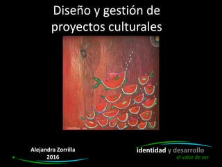 Diseño y gestión de
proyectos culturales
identidad y desarrolloAlejandra Zorrilla
2016 el valor de ser
 