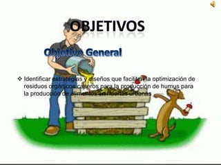  Identificar estrategias y diseños que faciliten la optimización de
residuos orgánicos caseros para la producción de humus para
la producción de alimentos en huertas urbanas
 