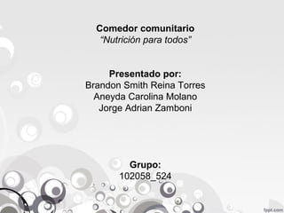 Comedor comunitario
“Nutrición para todos”
Presentado por:
Brandon Smith Reina Torres
Aneyda Carolina Molano
Jorge Adrian Zamboni

Grupo:
102058_524

 