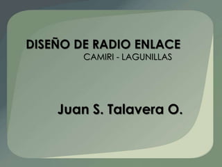Diseño de radio enlace CAMIRI - LAGUNILLAS Juan S. Talavera O. 