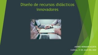 Diseño de recursos didácticos
innovadores
ANDRÉS HERMANN-ACOSTA
CUENCA, 31 DE JULIO DEL 2020
 