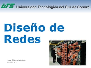 Universidad Tecnológica del Sur de Sonora




Diseño de
Redes
José Manuel Acosta
Enero 2011
 