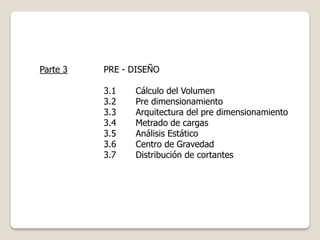 Parte 3 PRE - DISEÑO
3.1 Cálculo del Volumen
3.2 Pre dimensionamiento
3.3 Arquitectura del pre dimensionamiento
3.4 Metrado de cargas
3.5 Análisis Estático
3.6 Centro de Gravedad
3.7 Distribución de cortantes
 