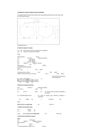 vii)DISEÑO DE LOSA DE FONDO EN CUPULA ESFERICA
Es casquete esferico de fondo estara sometido alas cargas debido apeso propio, peso del liquido, peso
de la chimenea de acceso.
Del analisis se tiene
a) Diseño de espesor de cupula
F11 = NII Fuerza anular o fuerza en la direccion de los paralelos.
F22 = NI Fuerza en la direccion del meridiano.
Datos
Ancho tributario = 100 cm
F11 = 225.613 tn Obtenido de análisis
f'c = 350 Kg/cm2
fy = 4200 Kg/cm2
Es = 2.10E+06 Kg/cm2
Ec = 15000√f'c = 280624.30 Kg/cm2
n = 7.48 ≈ 8
Recubrimiento = 6.00 cm
En el estado elastico agrietado.
Datos:
σat = 0.5fy = 2100 Kg/cm
2
Considerare para mi calculo: σat = 1200 Kg/cm
2
Esfuerzo maximo de traccion en concreto = 1.2√f'c = 22.45 Kg/cm
2
r0
β1β2 φ0
Ac = e.100 = (1/fc+n/σat)F11 ……….(1)
e = 115.54 cm
Asumire el mismo espesor de la pared cilindrica
e = 25.00 cm
b) Diseño de armadura meridional
F22 = 127.062 tn Obtenido de análisis
Ac = 100 x e = 2500 cm2
As = 0.01 Ac = 25.00 cm
2
Pc = 0.80(0.85f'c(Ag-As)+fy*As)
Pc = 673050 Kg > 127062 Kg OK
Usare :
Ø3/4 @ 0.22 mt en doble malla As = 26.09 cm2
c) Diseño de la armadura anular
F11 = 225.613 tn
As = 188.01 cm
2
Usare : Ø1 1/2" @ 0.12 mt en doble malla As = 190.00 cm
2
d) Verificacion de pandeo en el apoyo
Datos
f'c = 350 Kg/cm2
Ec = 15000√f'c = 280624.30 Kg/cm2
Ancho tributario = 1.00 mt
d = 4.31 m
e = 0.25 m
L = long. De pandeo en la base = π.d = 13.54 mt
Para elementos que soportan
liquidos según ACI
Por cuantia minima de elemento sometidos a
compresion.
Por carga de colapso para elementos sometidos a
compresion.
r0
β1β2 φ0
 
