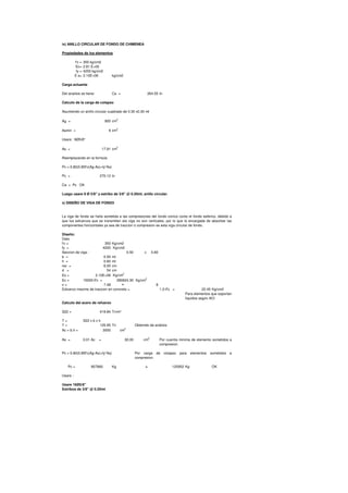 ix) ANILLO CIRCULAR DE FONDO DE CHIMENEA
Propiedades de los elementos
f'c = 350 kg/cm2
Ec= 2.81.E+05
fy = 4200 kg/cm2
E s= 2.10E+06 kg/cm2
Carga actuante
Del analisis se tiene: Ca = 264.55 tn
Calculo de la carga de colapso
Asumiendo un anillo circular cuadrado de 0.30 x0.30 mt
Ag = 900 cm2
Asmin = 9 cm2
Usare : 9Ø5/8"
As = 17.91 cm2
Reemplazando en la formula
Pc = 0.80(0.85f'c(Ag-As)+fy*As)
Pc = 270.12 tn
Ca < Pc OK
Luego usare 9 Ø 5/8" y estribo de 3/8" @ 0.20mt, anillo circular.
x) DISEÑO DE VIGA DE FONDO
Diseño:
Dato
f'c = 350 Kg/cm2
fy = 4200 Kg/cm2
Seccion de viga : 0.50 x 0.60
b = 0.50 mt
h = 0.60 mt
rec = 6.00 cm
La viga de fondo se halla sometida a las compresiones del fondo conico como el fondo esferico, debido a
que los esfuerzos que se transmiten ala viga no son verticales, por lo que la encargada de absorber las
componentes horizontales ya sea de traccion o compresion es esta viga circular de fondo.
0.9d0.9d
rec = 6.00 cm
d = 54 cm
Es = 2.10E+06 Kg/cm2
Ec = 15000√f'c = 280624.30 Kg/cm
2
n = 7.48 ≈ 8
Esfuerzo maximo de traccion en concreto = 1.2√f'c = 22.45 Kg/cm2
Calculo del acero de refuerzo
S22 = 419.84 Tn/m²
T = S22 x b x h
T = 125.95 Tn Obtenido de análisis
Ac = b.h = 3000 cm2
As = 0.01 Ac = 30.00 cm
2
Pc = 0.80(0.85f'c(Ag-As)+fy*As)
Pc = 807660 Kg > 125952 Kg OK
Usare :
Usare 16Ø5/8"
Estribos de 3/8" @ 0.20mt
Para elementos que soportan
liquidos según ACI
Por cuantia minima de elemento sometidos a
compresion.
Por carga de colapso para elementos sometidos a
compresion.
0.9d0.9d
 