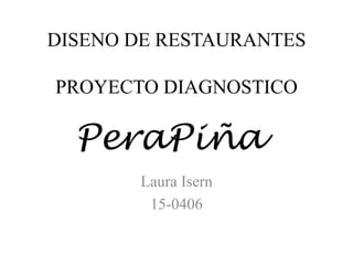 DISENO DE RESTAURANTES
PROYECTO DIAGNOSTICO
Laura Isern
15-0406
PeraPiña
 