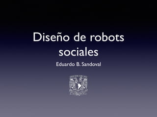 Diseño de robots
sociales
Eduardo B. Sandoval
 