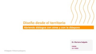@Salgado @disenoydiaspora
Dr. Mariana Salgado
UNAM
14.7.2023
Abriendo diálogos con otres y con la diáspora
Diseño desde el territorio
 