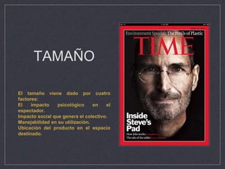 TAMAÑO
El tamaño viene dado por cuatro
factores:
El impacto psicológico en el
espectador.
Impacto social que genera el colectivo.
Manejabilidad en su utilización.
Ubicación del producto en el espacio
destinado.
 