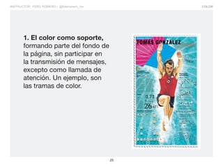 COLOR
25
INSTRUCTOR: FIDEL ROMERO / @fidelromero_mx
1. El color como soporte,
formando parte del fondo de
la página, sin participar en
la transmisión de mensajes,
excepto como llamada de
atención. Un ejemplo, son
las tramas de color.
 