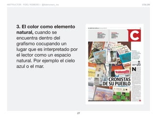 COLOR
27
INSTRUCTOR: FIDEL ROMERO / @fidelromero_mx
3. El color como elemento
natural, cuando se
encuentra dentro del
grafismo cocupando un
lugar que es interpretado por
el lector como un espacio
natural. Por ejemplo el cielo
azul o el mar.
 