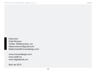 COLOR
30
INSTRUCTOR: FIDEL ROMERO / @fidelromero_mx
Instructor:
Fidel Romero
Twitter: @fidelromero_mx
fidelromeromx@gmail.com
fidelromero@movendesign.com
www.movendesign.com
www.red8.mx
www.digitaltools.mx
Abril de 2015
 