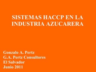 SISTEMAS HACCP EN LA INDUSTRIA AZUCARERA Gonzalo A. Pertz G.A. Pertz Consultores El Salvador Junio 2011 