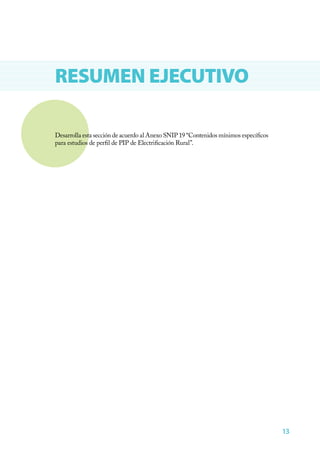 13
RESUMEN EJECUTIVO
Desarrolla esta sección de acuerdo al Anexo SNIP 19 “Contenidos mínimos específicos
para estudios de perfil de PIP de Electrificación Rural”.
 