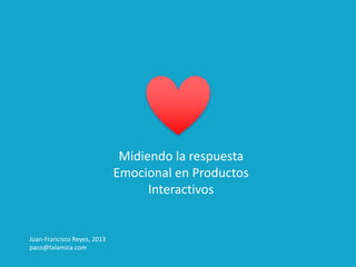 Midiendo la respuesta
                             Emocional en Productos
                                   Interactivos


Juan-Francisco Reyes, 2013
paco@talamica.com
 