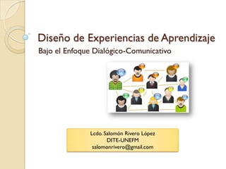 Diseño de Experiencias de Aprendizaje
Bajo el Enfoque Dialógico-Comunicativo




              Lcdo. Salomón Rivero López
                     DITE-UNEFM
               salomonrivero@gmail.com
 