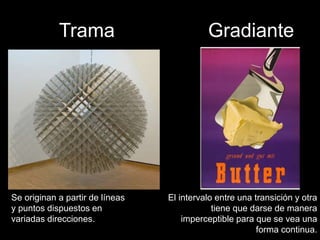 Trama
Se originan a partir de líneas
y puntos dispuestos en
variadas direcciones.
Gradiante
El intervalo entre una transición y otra
tiene que darse de manera
imperceptible para que se vea una
forma continua.
 