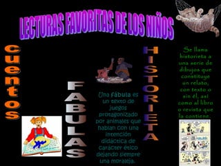 Un cuento es
una
narración
corta en la
que
intervienen
personajes
que realizan
acciones en
un lugar y
un tiempo
determinado
.
Una fábula es
un texto de
juegos
protagonizado
por animales que
hablan con una
intención
didáctica de
carácter ético
dejando siempre
una moraleja.
Se llama
historieta a
una serie de
dibujos que
constituye
un relato,
con texto o
sin él, así
como al libro
o revista que
la contiene.
 