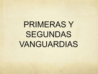 PRIMERAS Y
SEGUNDAS
VANGUARDIAS
 
