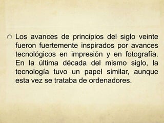 Los avances de principios del siglo veinte
fueron fuertemente inspirados por avances
tecnológicos en impresión y en fotografía.
En la última década del mismo siglo, la
tecnología tuvo un papel similar, aunque
esta vez se trataba de ordenadores.
 