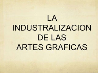 LA
INDUSTRALIZACION
DE LAS
ARTES GRAFICAS
 