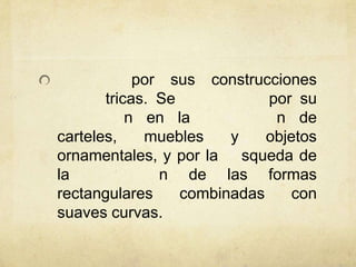 por sus construcciones
tricas. Se por su
n en la n de
carteles, muebles y objetos
ornamentales, y por la squeda de
la n de las formas
rectangulares combinadas con
suaves curvas.
 