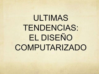 ULTIMAS
TENDENCIAS:
EL DISEÑO
COMPUTARIZADO
 