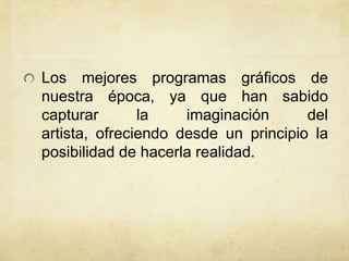 Los mejores programas gráficos de
nuestra época, ya que han sabido
capturar la imaginación del
artista, ofreciendo desde un principio la
posibilidad de hacerla realidad.
 