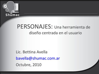 PERSONAJES: Una herramienta de
diseño centrada en el usuario
Lic. Bettina Avella
bavella@shumac.com.ar
Octubre, 2010
 