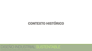 CONTEXTO HISTÓRICO
DISEÑO INDUSTRIAL SUSTENTABLE
Licenciatura en Diseño Industrial / UNITEC / Arq. Bertín López
 