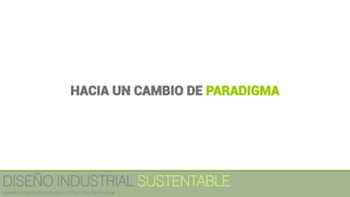 HACIA UN CAMBIO DE PARADIGMA
DISEÑO INDUSTRIAL SUSTENTABLE
Licenciatura en Diseño Industrial / UNITEC / Arq. Bertín López
 