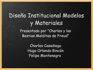 Diseño Institucional Modelos y Materiales Presentado por &quot;Charles y las Bestias Malditas de Freud&quot; Charles Casadiego Hugo Orlando Rincón Felipe Montenegro  