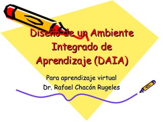 Diseño de un Ambiente Integrado de Aprendizaje (DAIA)‏ Para aprendizaje virtual Dr. Rafael Chacón Rugeles 