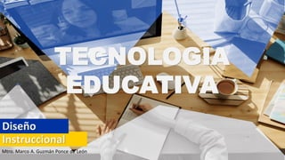 TECNOLOGIA
EDUCATIVA
Instruccional
Diseño
Mtro. Marco A. Guzmán Ponce de León
 