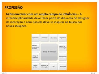 PROFISSÃO   6) Desenvolver com um amplo campo de influências  – A interdisciplinaridade deve fazer parte do dia-a-dia do designer de interação e com isso ele deve se inspirar na busca por novas soluções. 