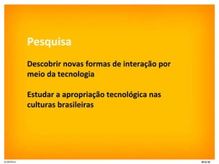 Pesquisa Descobrir novas formas de interação por meio da tecnologia Estudar a apropriação tecnológica nas culturas brasileiras 