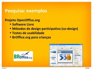 Pesquisa: exemplos Projeto OpenOffice.org Software Livre Métodos de design participativo (co-design) Testes de usabilidade BrOffice.org para crianças 