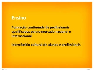 Ensino Formação continuada de profissionais qualificados para o mercado nacional e internacional Intercâmbio cultural de alunos e profissionais 
