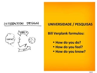 UNIVERSIDADE / PESQUISAS  Bill Verplank formulou: How do you do?  How do you feel?  How do you know?   