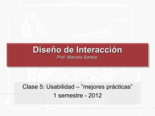 Diseño de Interacción
            Prof. Marcelo Santos




Clase 5: Usabilidad – “mejores prácticas”
           1 semestre - 2012
 