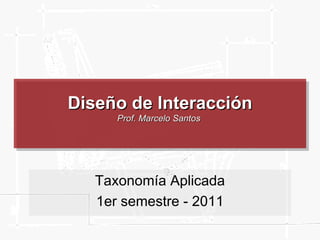 Diseño de Interacción Prof. Marcelo Santos  Taxonomía Aplicada 1er semestre - 2011 