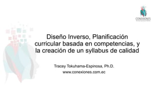 Diseño Inverso, Planificación
curricular basada en competencias, y
la creación de un syllabus de calidadTracey Tokuhama-Espinosa, Ph.D
Marzo 2015
Tracey Tokuhama-Espinosa, Ph.D.
www.conexiones.com.ec
 