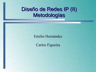 Diseño de Redes IP (II)Diseño de Redes IP (II)
MetodologíasMetodologías
Emilio Hernández
Carlos Figueira
 