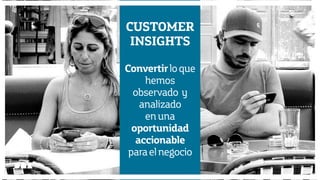 Diseño de Experiencias
Dirección de Comunicación y Experiencia de cliente
CUSTOMER
INSIGHTS
Convertirloque
hemos
observado y
analizado
enuna
oportunidad
accionable
paraelnegocio
Diseño de Experiencias
Dirección de Comunicación y Experiencia de Cliente
 