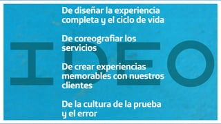 Diseño de Experiencias
Dirección de Comunicación y Experiencia de cliente
M
E
De diseñar la experiencia
completa y el ciclo de vida
De coreografiar los
servicios
De crear experiencias
memorables con nuestros
clientes
De la cultura de la prueba
y el error
 