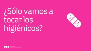 Diseño de Experiencias
Dirección de Comunicación y Experiencia de Cliente
¿Sólovamosa
tocarlos
higiénicos?
 