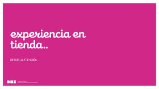 Diseño de Experiencias
Dirección de Comunicación y Experiencia de cliente
experienciaen
tienda..
DESDE LA ATENCIÓN
Diseño de Experiencias
Dirección de Comunicación y Experiencia de Cliente
 