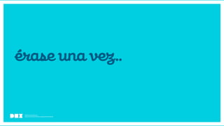 Diseño de Experiencias
Dirección de Comunicación y Experiencia de Cliente
éraseunavez..
 
